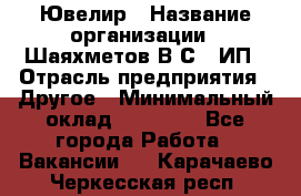 Ювелир › Название организации ­ Шаяхметов В.С., ИП › Отрасль предприятия ­ Другое › Минимальный оклад ­ 80 000 - Все города Работа » Вакансии   . Карачаево-Черкесская респ.